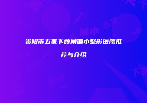 贵阳市五家下颌角偏小整形医院推荐与介绍