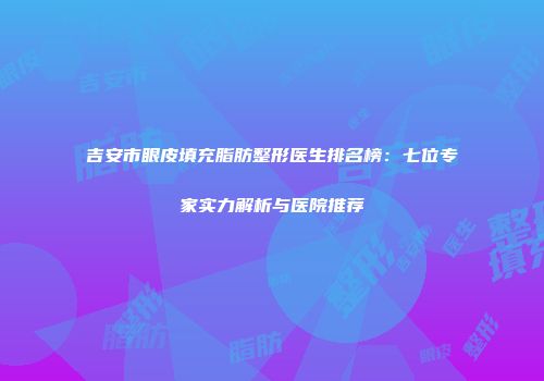 吉安市眼皮填充脂肪整形医生排名榜：七位专家实力解析与医院推荐