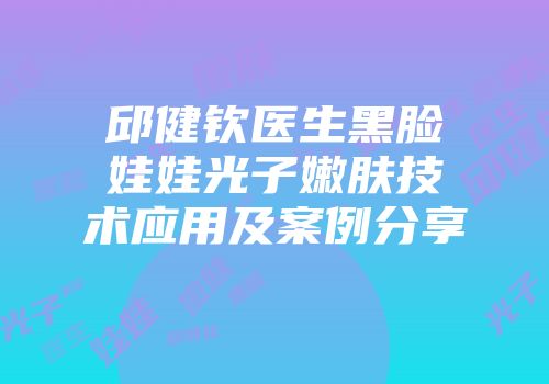 邱健钦医生黑脸娃娃光子嫩肤技术应用及案例分享