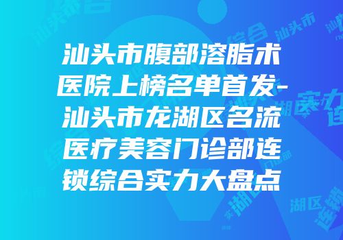 汕头市腹部溶脂术医院上榜名单首发-汕头市龙湖区名流医疗美容门诊部连锁综合实力大盘点