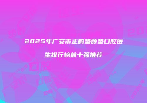 2025年广安市正畸垫颌垫口腔医生排行榜前十强推荐