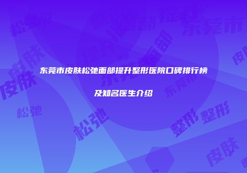 东莞市皮肤松弛面部提升整形医院口碑排行榜及知名医生介绍