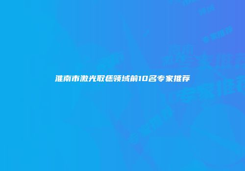 淮南市激光取痣领域前10名专家推荐