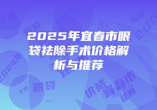 2025年宜春市眼袋祛除手术价格解析与推荐