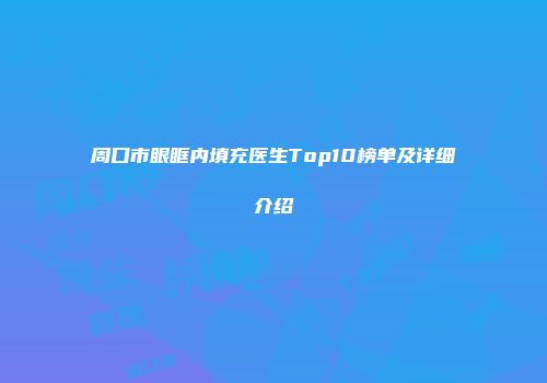 周口市眼眶内填充医生Top10榜单及详细介绍