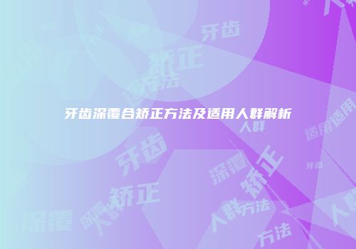 牙齿深覆合矫正方法及适用人群解析