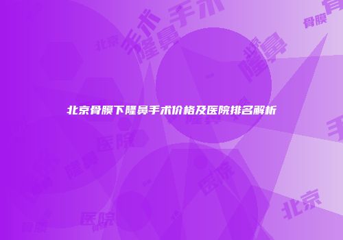 北京骨膜下隆鼻手术价格及医院排名解析