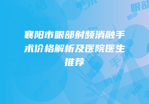 襄阳市眼部射频消融手术价格解析及医院医生推荐