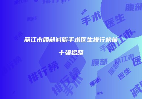 丽江市腹部减脂手术医生排行榜前十强揭晓