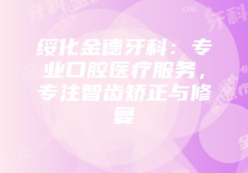 绥化金德牙科：专业口腔医疗服务，专注智齿矫正与修复