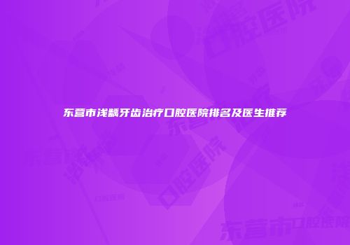 东营市浅龋牙齿治疗口腔医院排名及医生推荐