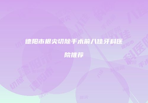 德阳市根尖切除手术前八佳牙科医院推荐