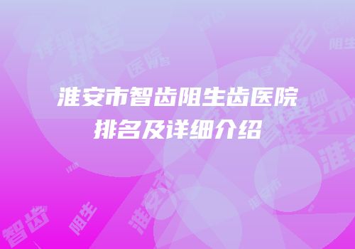 淮安市智齿阻生齿医院排名及详细介绍