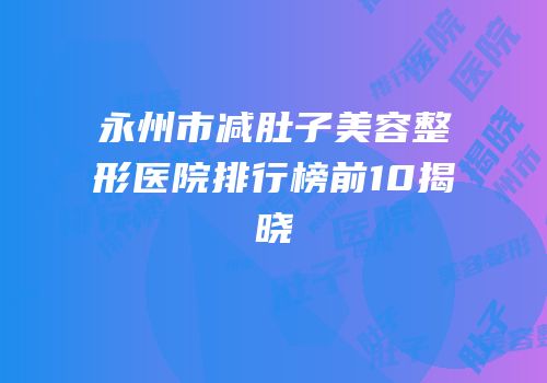永州市减肚子美容整形医院排行榜前10揭晓