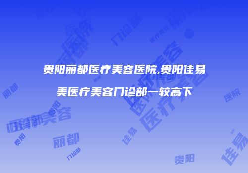 贵阳丽都医疗美容医院,贵阳佳易美医疗美容门诊部一较高下