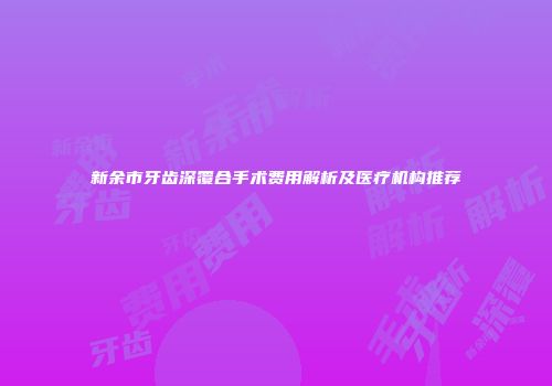 新余市牙齿深覆合手术费用解析及医疗机构推荐