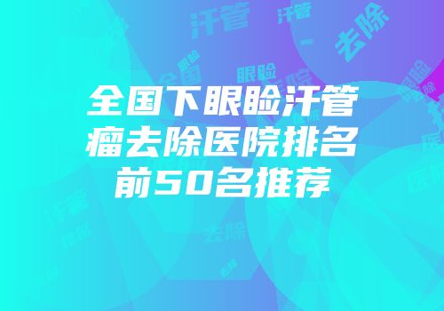 全国下眼睑汗管瘤去除医院排名前50名推荐