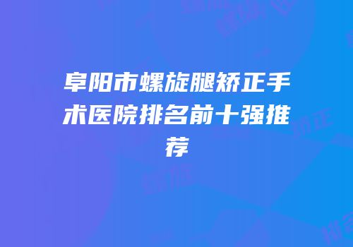 阜阳市螺旋腿矫正手术医院排名前十强推荐