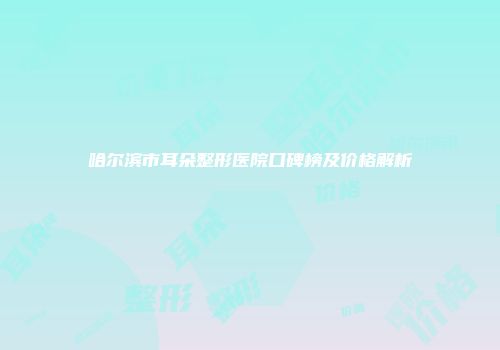 哈尔滨市耳朵整形医院口碑榜及价格解析
