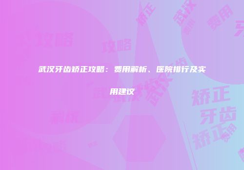 武汉牙齿矫正攻略：费用解析、医院排行及实用建议