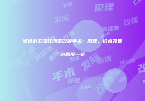 清远市发际线调整改善手术：原理、价格及医院概况一览