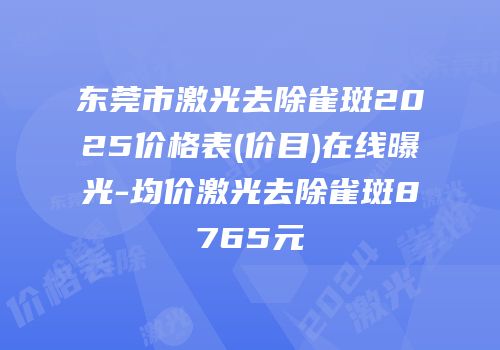 东莞市激光去除雀斑2025价格表(价目)在线曝光-均价激光去除雀斑8765元
