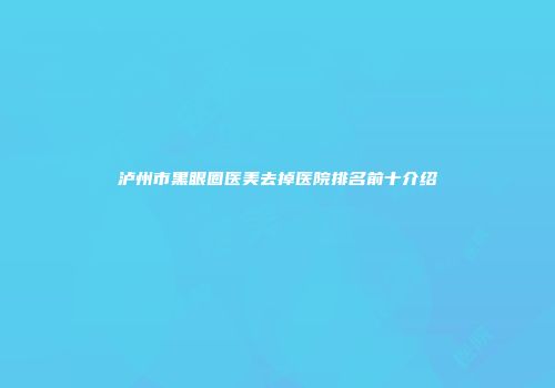 泸州市黑眼圈医美去掉医院排名前十介绍