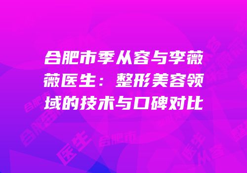 合肥市季从容与李薇薇医生：整形美容领域的技术与口碑对比