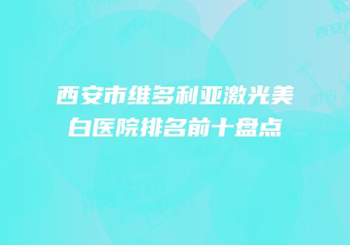 西安市维多利亚激光美白医院排名前十盘点