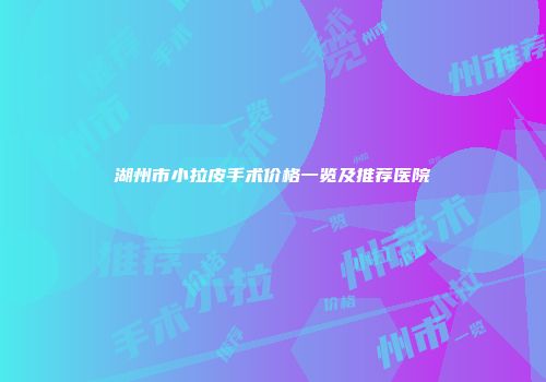 湖州市小拉皮手术价格一览及推荐医院