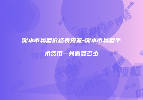 衡水市鼻型价格表预览-衡水市鼻型手术费用一共需要多少