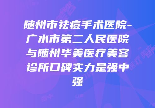 随州市祛痘手术医院-广水市第二人民医院与随州华美医疗美容诊所口碑实力是强中强