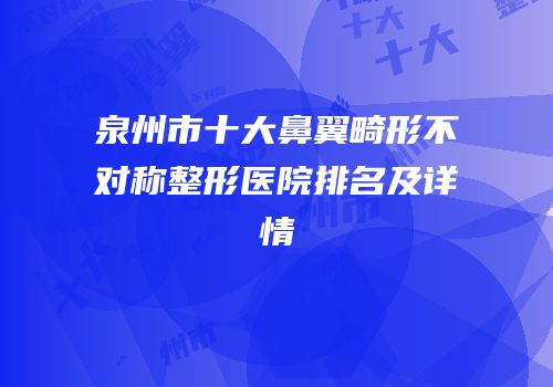 泉州市十大鼻翼畸形不对称整形医院排名及详情