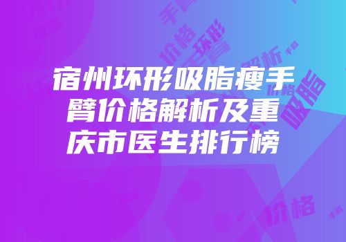 宿州环形吸脂瘦手臂价格解析及重庆市医生排行榜