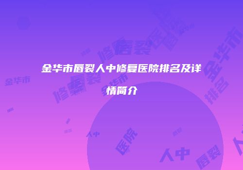 金华市唇裂人中修复医院排名及详情简介