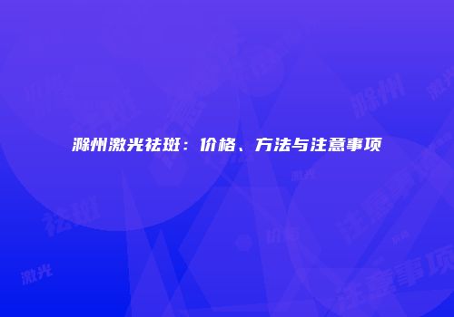 滁州激光祛斑：价格、方法与注意事项