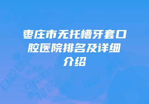 枣庄市无托槽牙套口腔医院排名及详细介绍