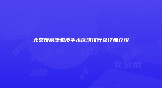 北京市割除包皮手术医院排行及详细介绍