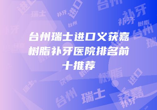 台州瑞士进口义获嘉树脂补牙医院排名前十推荐