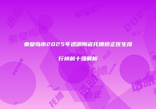 秦皇岛市2025年透明陶瓷托槽矫正医生排行榜前十强解析