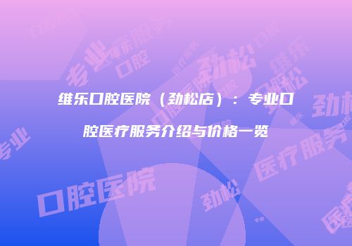 维乐口腔医院（劲松店）：专业口腔医疗服务介绍与价格一览