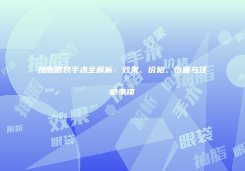 抽脂眼袋手术全解析：效果、价格、恢复与注意事项