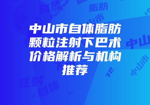 中山市自体脂肪颗粒注射下巴术价格解析与机构推荐