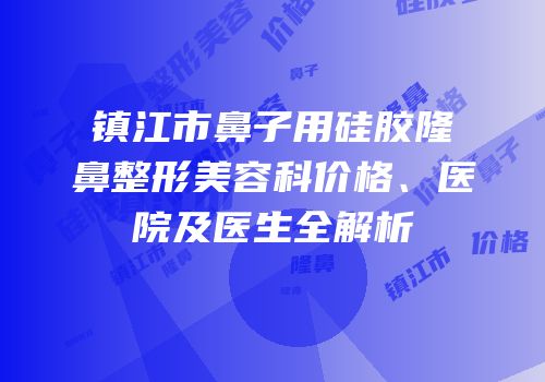 镇江市鼻子用硅胶隆鼻整形美容科价格、医院及医生全解析