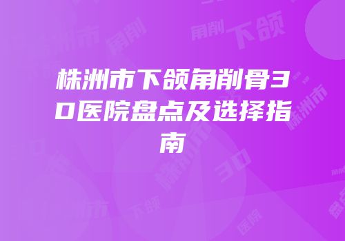 株洲市下颌角削骨3D医院盘点及选择指南