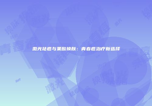 激光祛痘与果酸换肤：青春痘治疗新选择