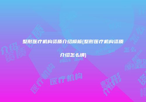 整形医疗机构资质介绍模板(整形医疗机构资质介绍怎么填)
