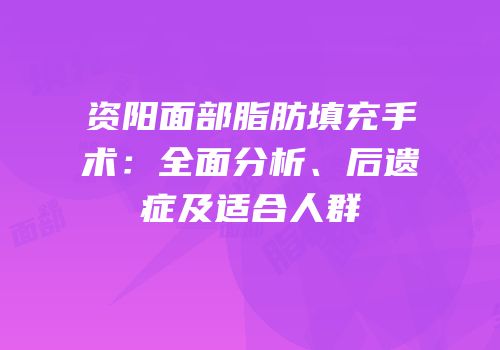 资阳面部脂肪填充手术：全面分析、后遗症及适合人群