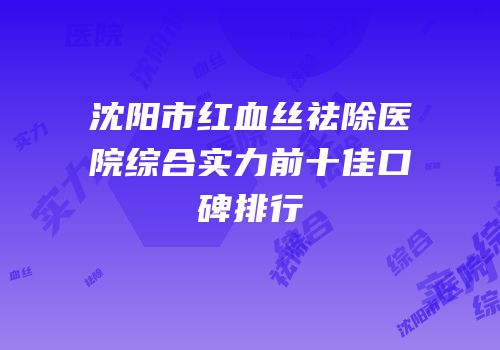 沈阳市红血丝祛除医院综合实力前十佳口碑排行