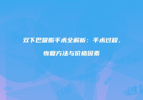 双下巴吸脂手术全解析：手术过程、恢复方法与价格因素